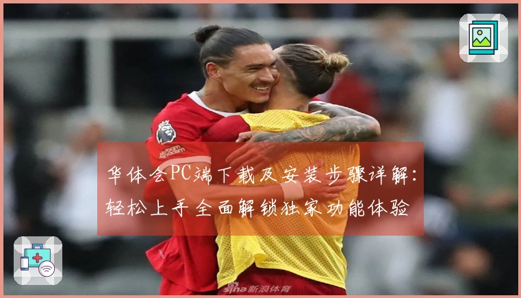 华体会PC端下载及安装步骤详解：轻松上手全面解锁独家功能体验