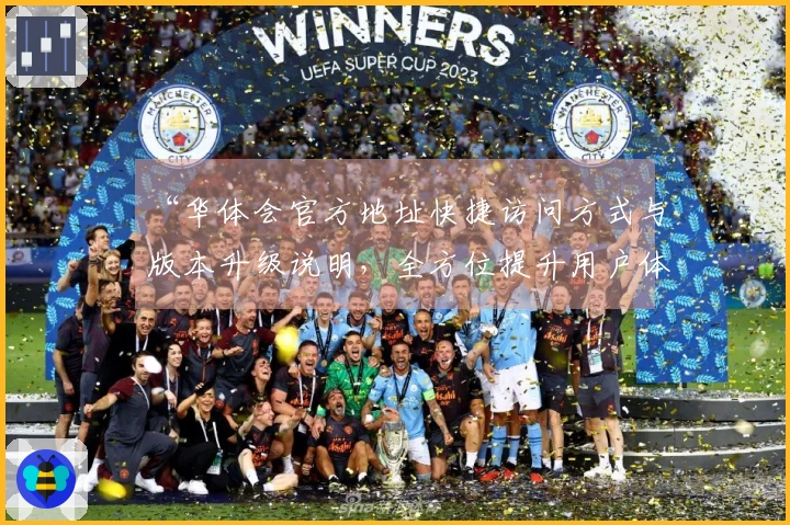 “华体会官方地址快捷访问方式与版本升级说明，全方位提升用户体验”