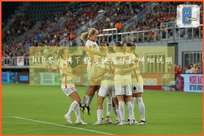 hth客户端下载与使用体验详细说明