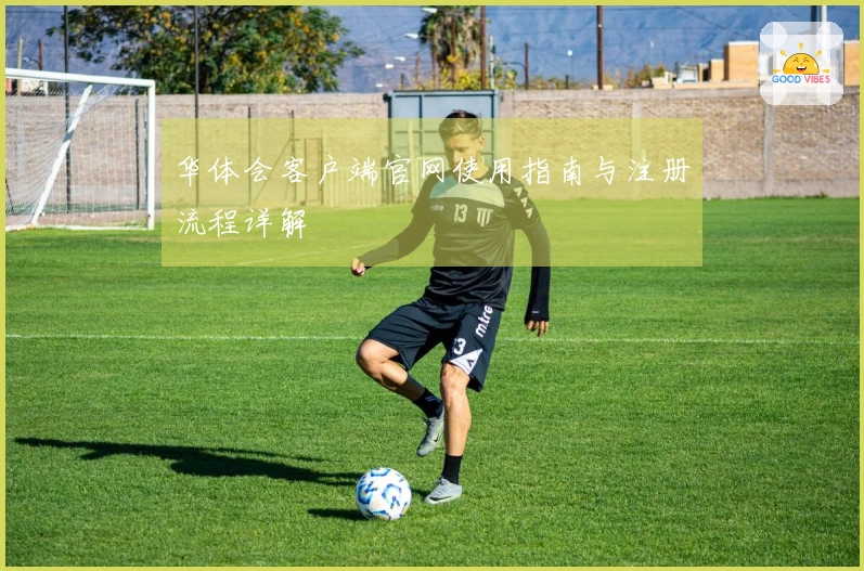 华体会客户端官网使用指南与注册流程详解