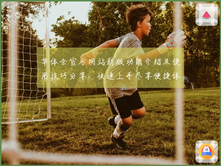 华体会官方网站新版功能介绍及使用技巧分享，快速上手尽享便捷体验