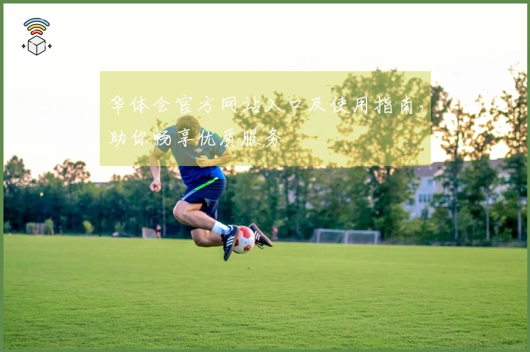 华体会官方网站入口及使用指南，助你畅享优质服务