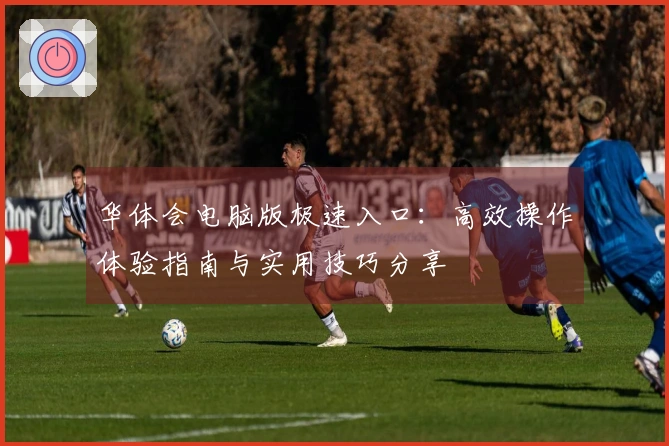 华体会电脑版极速入口：高效操作体验指南与实用技巧分享