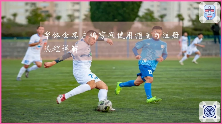 华体会客户端官网使用指南与注册流程详解