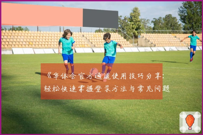 《华体会官方通道使用技巧分享：轻松快速掌握登录方法与常见问题解答》