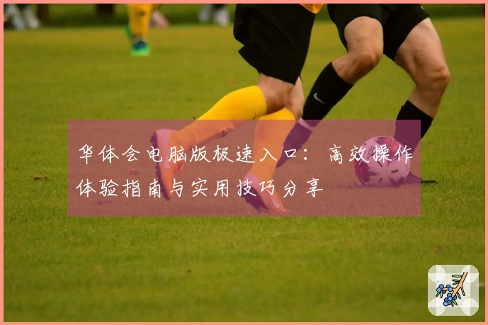 华体会电脑版极速入口:高效操作体验指南与实用技巧分享