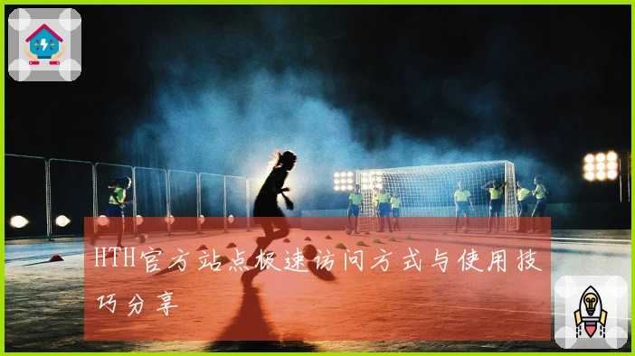 HTH官方站点极速访问方式与使用技巧分享