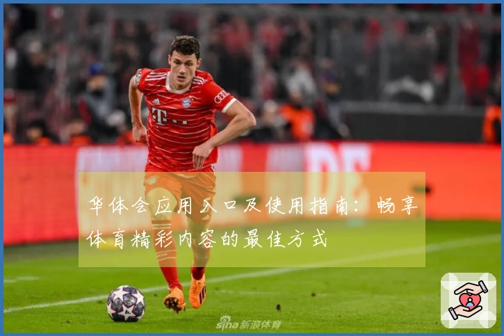 华体会应用入口及使用指南：畅享体育精彩内容的最佳方式