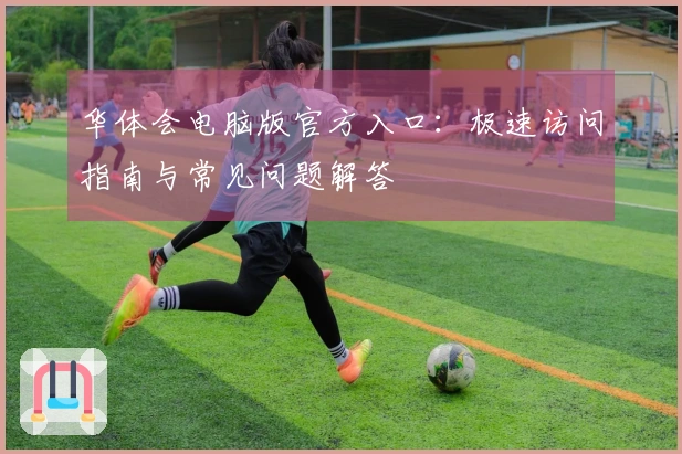 华体会电脑版官方入口：极速访问指南与常见问题解答