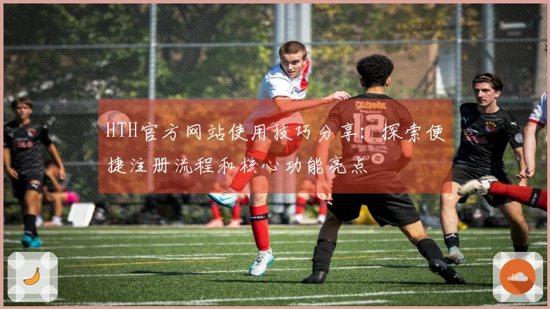 HTH官方网站使用技巧分享：探索便捷注册流程和核心功能亮点