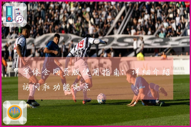 华体会网页版使用指南：详细介绍访问和功能亮点