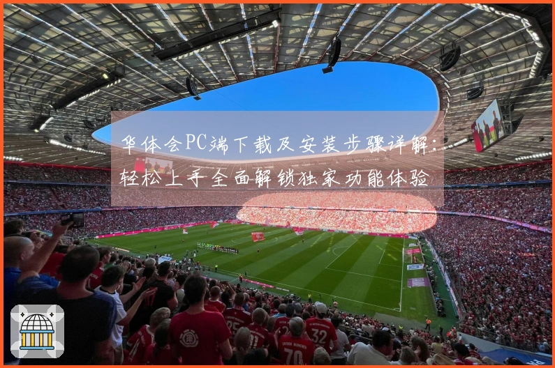 华体会PC端下载及安装步骤详解：轻松上手全面解锁独家功能体验