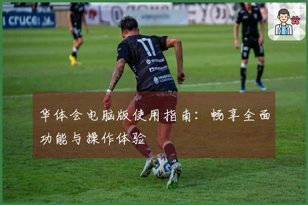 华体会电脑版使用指南：畅享全面功能与操作体验