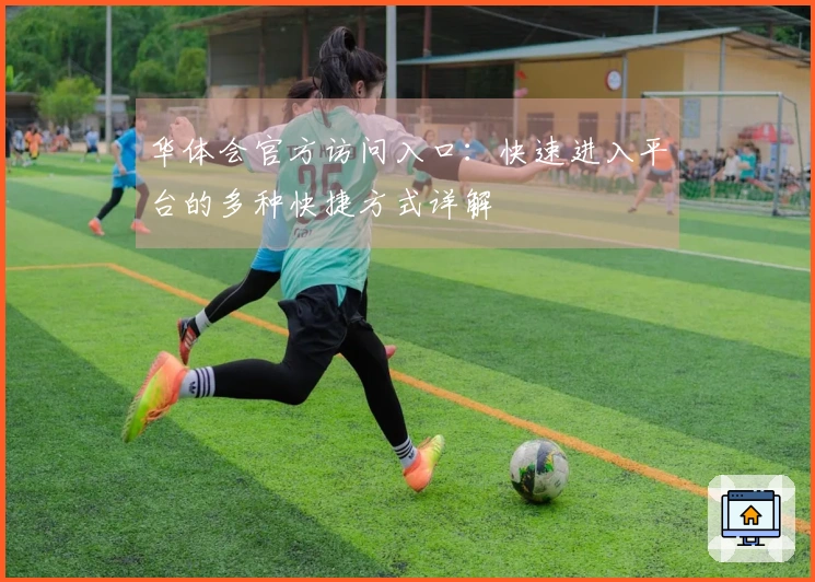 华体会官方访问入口：快速进入平台的多种快捷方式详解