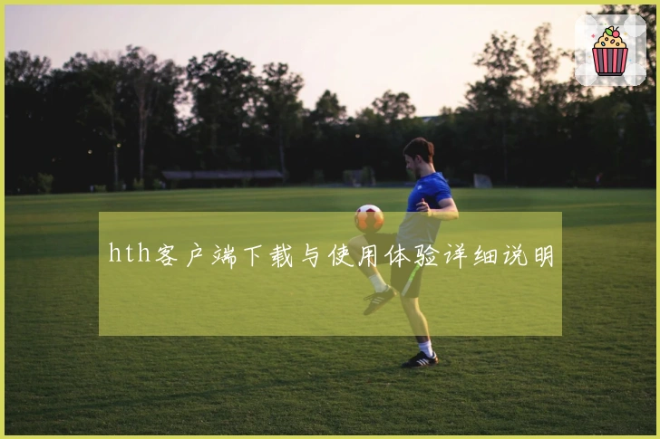 hth客户端下载与使用体验详细说明