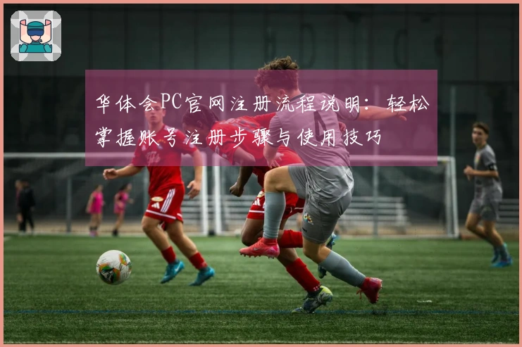 华体会PC官网注册流程说明：轻松掌握账号注册步骤与使用技巧