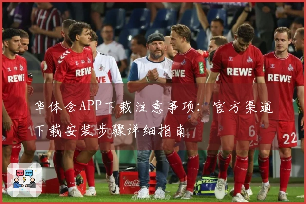 华体会APP下载注意事项：官方渠道下载安装步骤详细指南