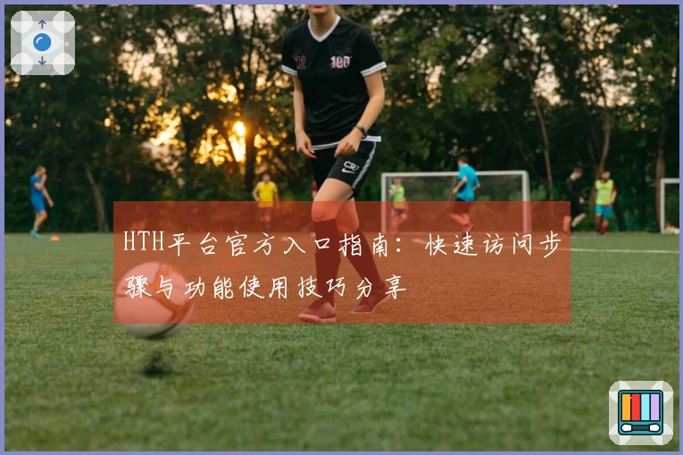 HTH平台官方入口指南：快速访问步骤与功能使用技巧分享