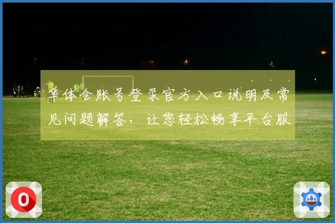 华体会账号登录官方入口说明及常见问题解答，让您轻松畅享平台服务