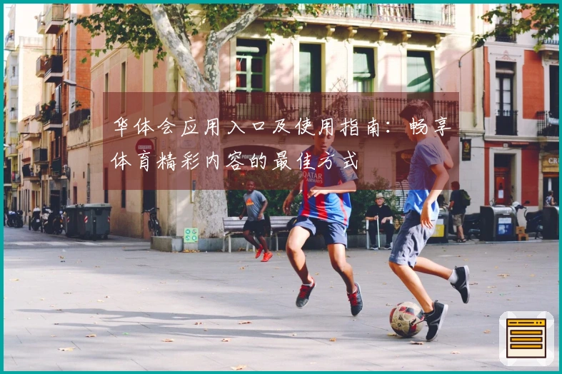 华体会应用入口及使用指南：畅享体育精彩内容的最佳方式